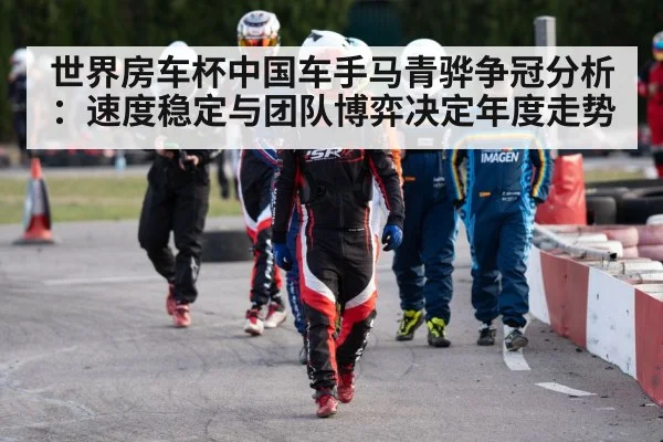 世界房车杯中国车手马青骅争冠分析:速度稳定与团队博弈决定年度走势