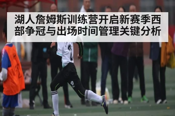 湖人詹姆斯训练营开启新赛季西部争冠与出场时间管理关键分析
