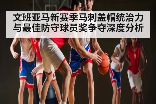 文班亚马新赛季马刺盖帽统治力与最佳防守球员奖争夺深度分析