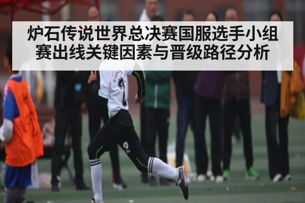 炉石传说世界总决赛国服选手小组赛出线关键因素与晋级路径分析