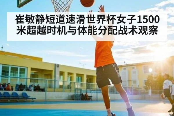 崔敏静短道速滑世界杯女子1500米超越时机与体能分配战术观察