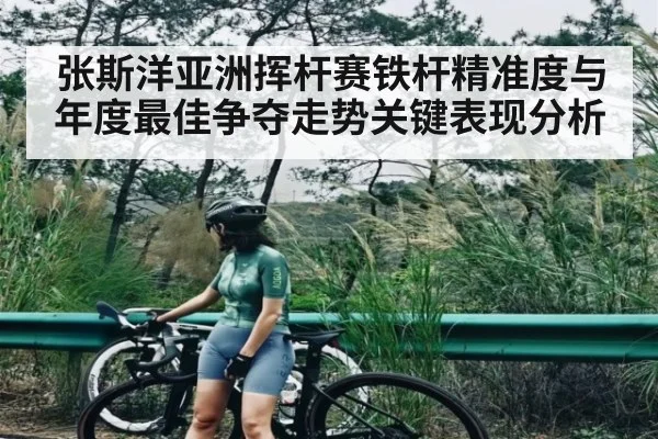 张斯洋亚洲挥杆赛铁杆精准度与年度最佳争夺走势关键表现分析